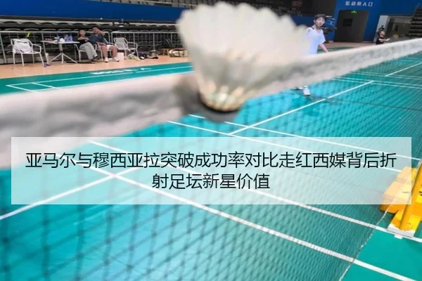 亚马尔与穆西亚拉突破成功率对比走红西媒背后折射足坛新星价值