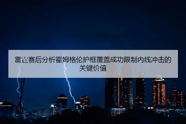 雷霆赛后分析霍姆格伦护框覆盖成功限制内线冲击的关键价值