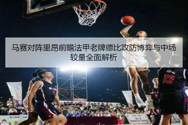马赛对阵里昂前瞻法甲老牌德比攻防博弈与中场较量全面解析