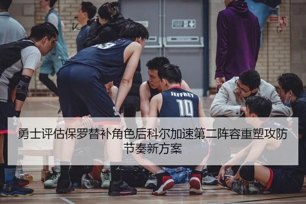 勇士评估保罗替补角色后科尔加速第二阵容重塑攻防节奏新方案